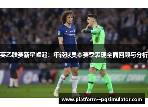 英乙联赛新星崛起：年轻球员本赛季表现全面回顾与分析