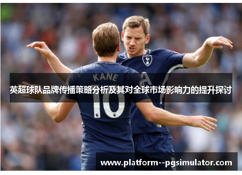 英超球队品牌传播策略分析及其对全球市场影响力的提升探讨