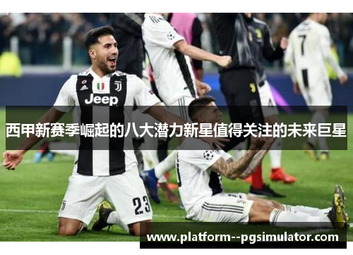 西甲新赛季崛起的八大潜力新星值得关注的未来巨星