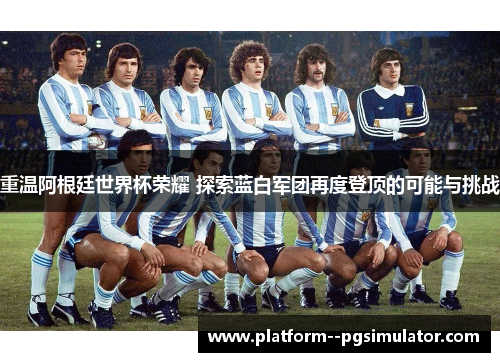 重温阿根廷世界杯荣耀 探索蓝白军团再度登顶的可能与挑战