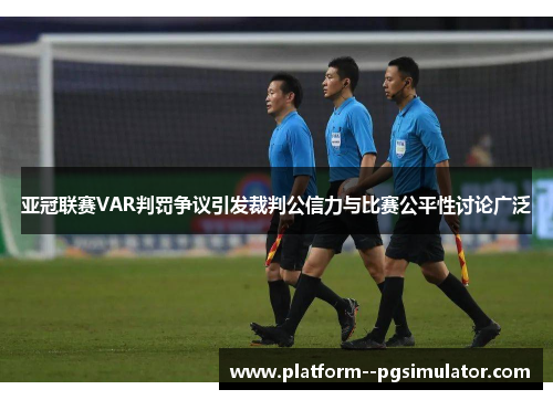 亚冠联赛VAR判罚争议引发裁判公信力与比赛公平性讨论广泛