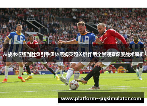 从战术枢纽到胜负引擎贝林厄姆英超关键作用全景观察深度战术解析
