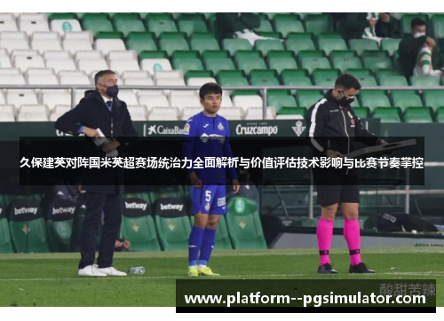久保建英对阵国米英超赛场统治力全面解析与价值评估技术影响与比赛节奏掌控