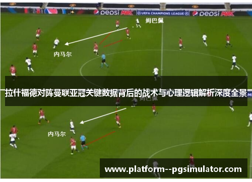 拉什福德对阵曼联亚冠关键数据背后的战术与心理逻辑解析深度全景