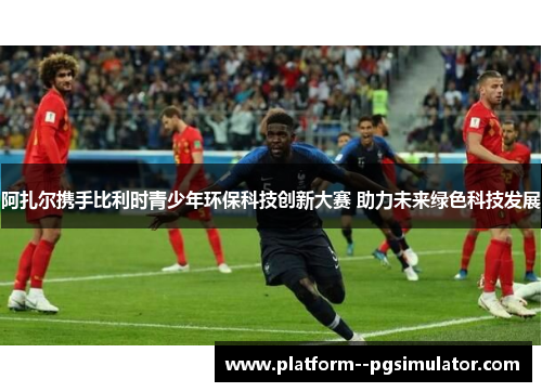 阿扎尔携手比利时青少年环保科技创新大赛 助力未来绿色科技发展