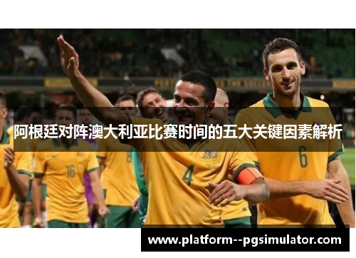 阿根廷对阵澳大利亚比赛时间的五大关键因素解析