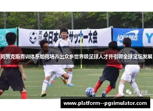 阿贾克斯青训体系如何培养出众多世界级足球人才并引领全球足坛发展