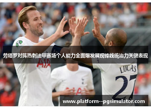 劳塔罗对阵热刺法甲赛场个人能力全面爆发展现锋线统治力关键表现