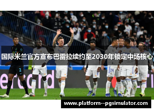 国际米兰官方宣布巴雷拉续约至2030年锁定中场核心