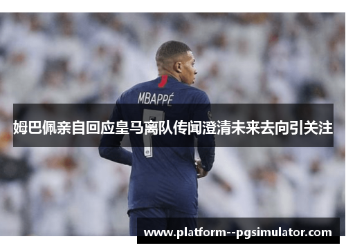 姆巴佩亲自回应皇马离队传闻澄清未来去向引关注