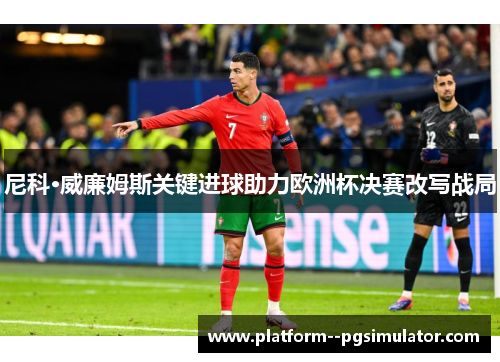 尼科·威廉姆斯关键进球助力欧洲杯决赛改写战局