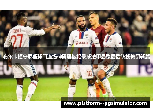 布尔卡镇守尼斯球门连场神勇屡破纪录成法甲最稳最后防线传奇新篇