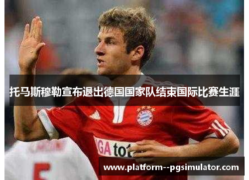 托马斯穆勒宣布退出德国国家队结束国际比赛生涯